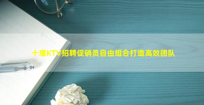十堰KTV招聘促销员自由组合打造高效团队